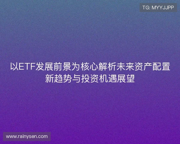 以ETF发展前景为核心解析未来资产配置新趋势与投资机遇展望