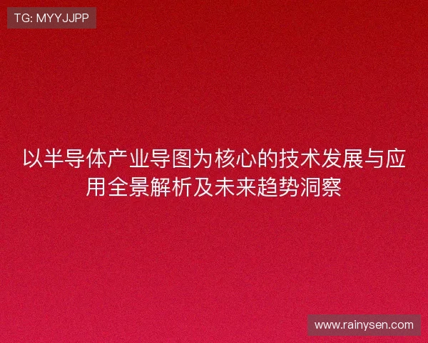 以半导体产业导图为核心的技术发展与应用全景解析及未来趋势洞察
