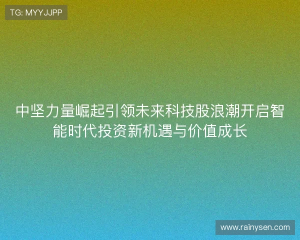 中坚力量崛起引领未来科技股浪潮开启智能时代投资新机遇与价值成长